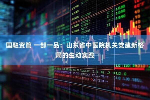 国融资管 一部一品：山东省中医院机关党建新格局的生动实践