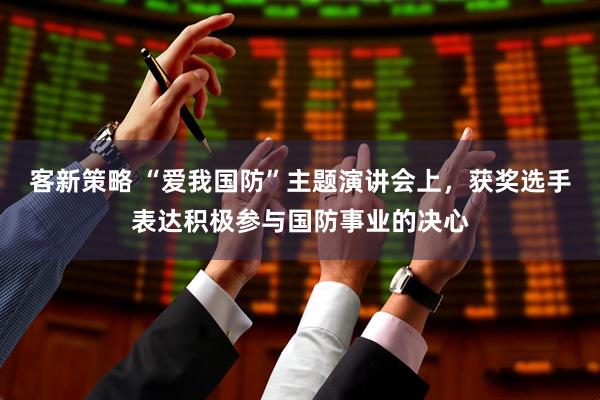 客新策略 “爱我国防”主题演讲会上，获奖选手表达积极参与国防事业的决心