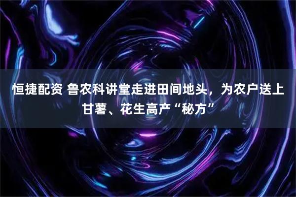 恒捷配资 鲁农科讲堂走进田间地头，为农户送上甘薯、花生高产“秘方”