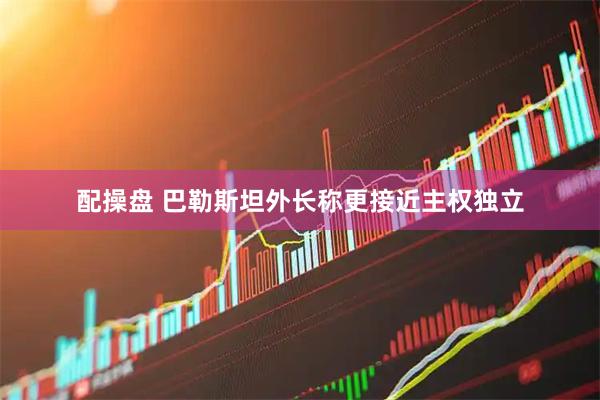 配操盘 巴勒斯坦外长称更接近主权独立