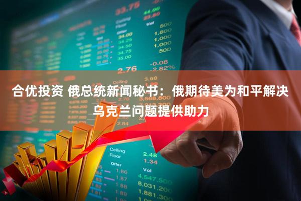 合优投资 俄总统新闻秘书：俄期待美为和平解决乌克兰问题提供助力