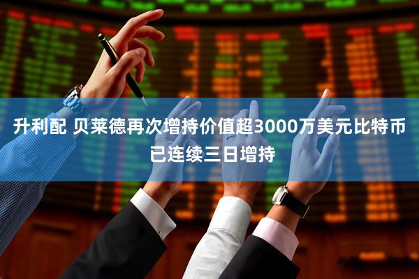 升利配 贝莱德再次增持价值超3000万美元比特币 已连续三日增持