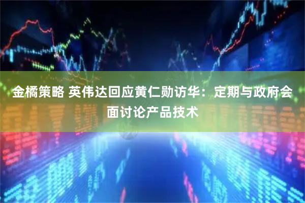 金橘策略 英伟达回应黄仁勋访华：定期与政府会面讨论产品技术
