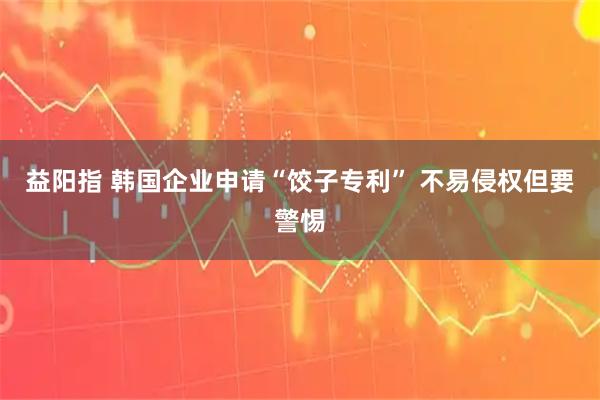 益阳指 韩国企业申请“饺子专利” 不易侵权但要警惕