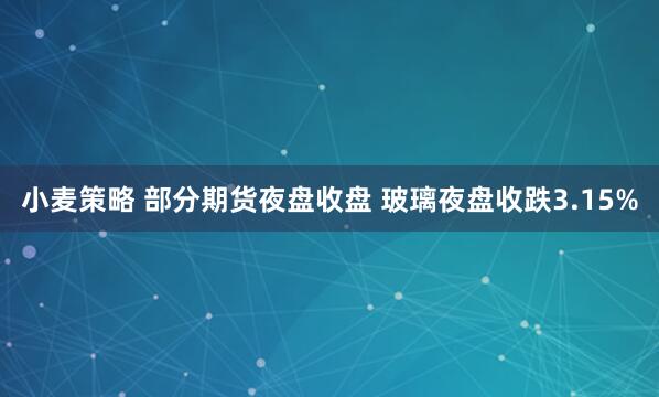 小麦策略 部分期货夜盘收盘 玻璃夜盘收跌3.15%