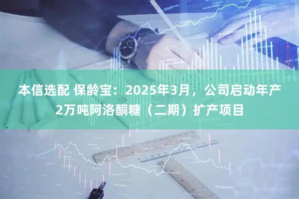 本信选配 保龄宝：2025年3月，公司启动年产2万吨阿洛酮糖（二期）扩产项目