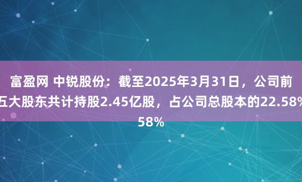 富盈网 中锐股份：截至2025年3月31日，公司前五大股东共计持股2.45亿股，占公司总股本的22.58%