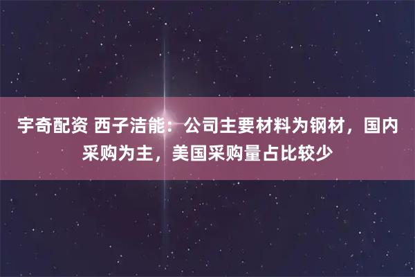 宇奇配资 西子洁能：公司主要材料为钢材，国内采购为主，美国采购量占比较少
