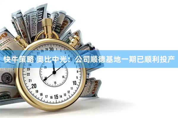 快牛策略 奥比中光：公司顺德基地一期已顺利投产