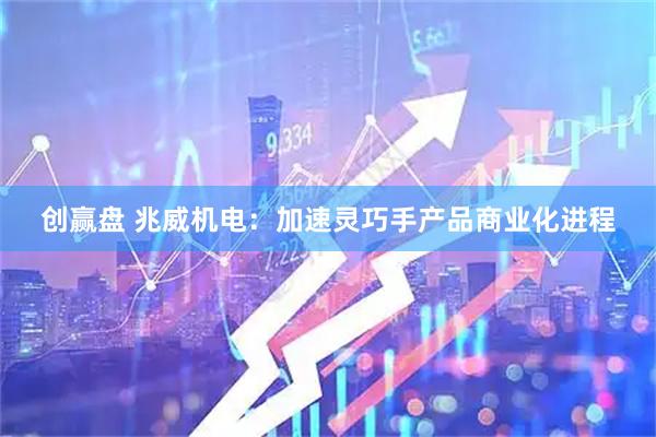 创赢盘 兆威机电：加速灵巧手产品商业化进程