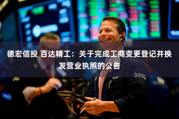 德宏信投 百达精工：关于完成工商变更登记并换发营业执照的公告
