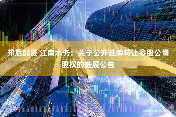 邦尼配资 江南水务：关于公开挂牌转让参股公司股权的进展公告