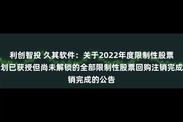 利创智投 久其软件：关于2022年度限制性股票激励计划已获授但尚未解锁的全部限制性股票回购注销完成的公告