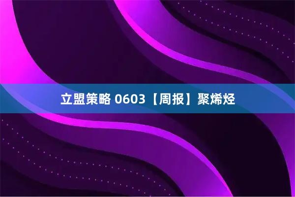 立盟策略 0603【周报】聚烯烃