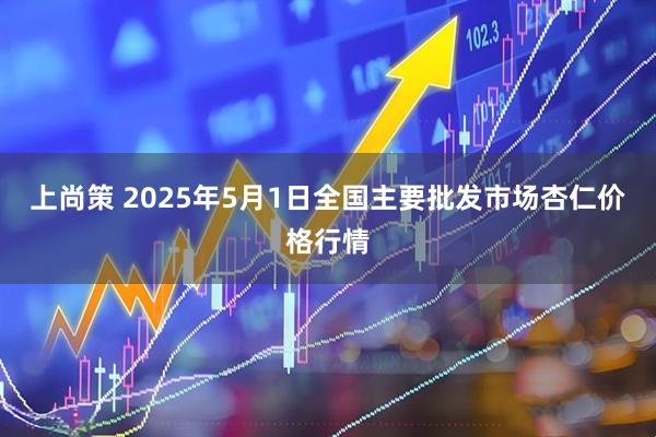 上尚策 2025年5月1日全国主要批发市场杏仁价格行情