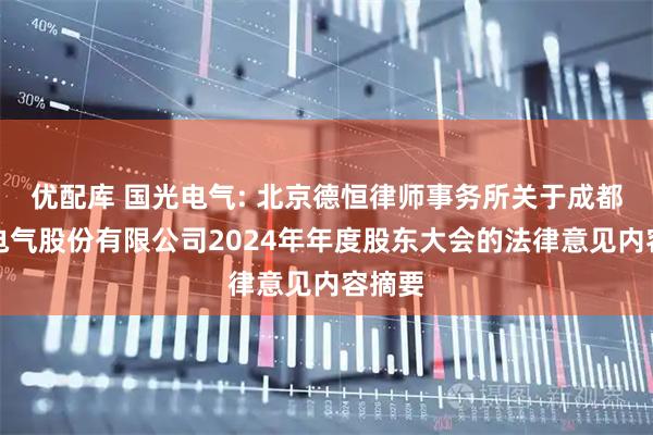 优配库 国光电气: 北京德恒律师事务所关于成都国光电气股份有限公司2024年年度股东大会的法律意见内容摘要