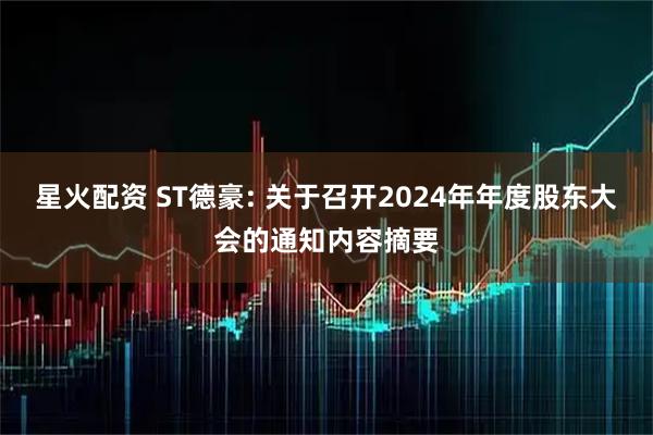 星火配资 ST德豪: 关于召开2024年年度股东大会的通知内容摘要