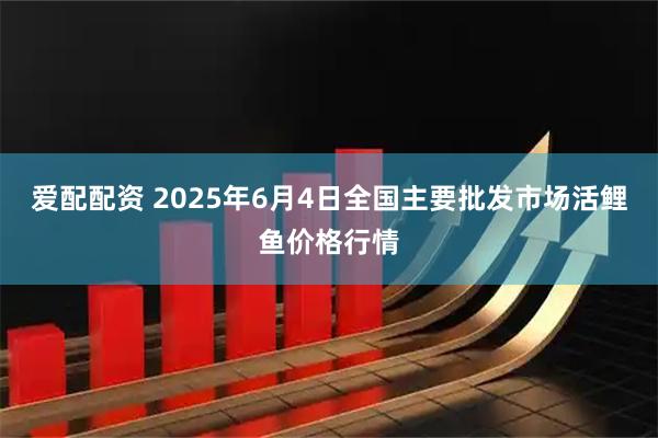爱配配资 2025年6月4日全国主要批发市场活鲤鱼价格行情