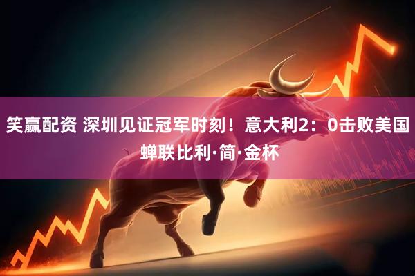 笑赢配资 深圳见证冠军时刻！意大利2：0击败美国 蝉联比利·简·金杯