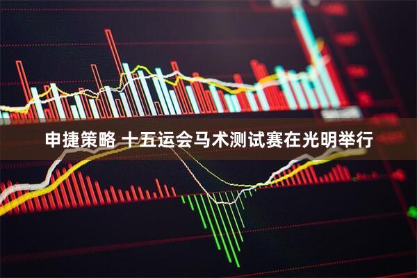 申捷策略 十五运会马术测试赛在光明举行