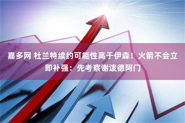 嘉多网 杜兰特续约可能性高于伊森！火箭不会立即补强：先考察谢泼德阿门