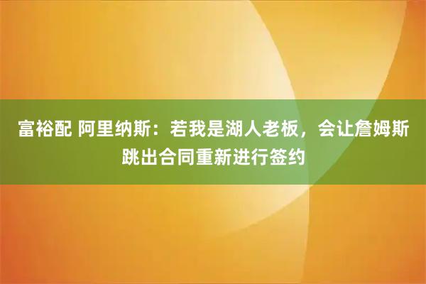 富裕配 阿里纳斯：若我是湖人老板，会让詹姆斯跳出合同重新进行签约