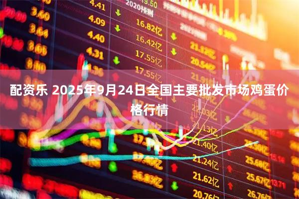 配资乐 2025年9月24日全国主要批发市场鸡蛋价格行情