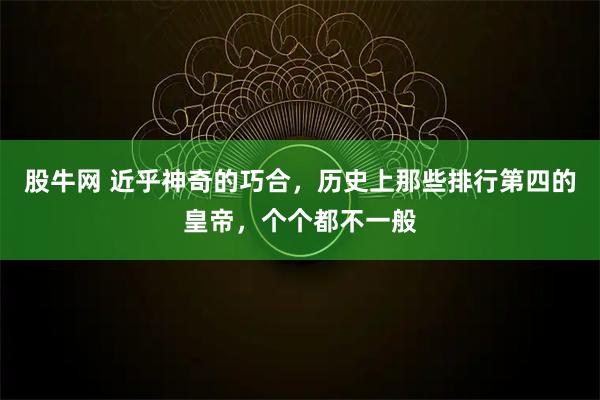 股牛网 近乎神奇的巧合，历史上那些排行第四的皇帝，个个都不一般