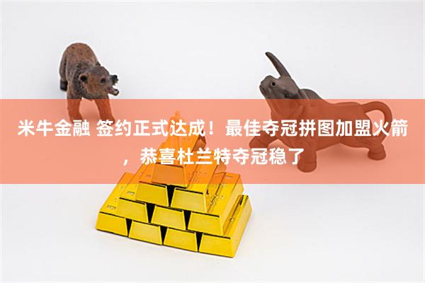 米牛金融 签约正式达成！最佳夺冠拼图加盟火箭，恭喜杜兰特夺冠稳了