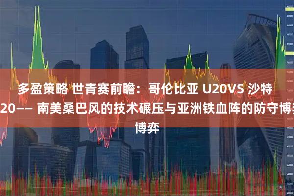 多盈策略 世青赛前瞻：哥伦比亚 U20VS 沙特 U20—— 南美桑巴风的技术碾压与亚洲铁血阵的防守博弈