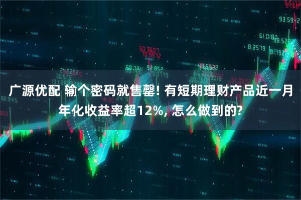 广源优配 输个密码就售罄! 有短期理财产品近一月年化收益率超12%, 怎么做到的?