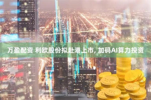 万盈配资 利欧股份拟赴港上市, 加码AI算力投资