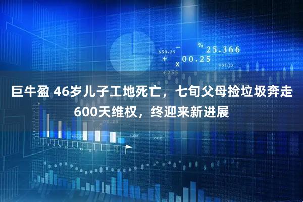 巨牛盈 46岁儿子工地死亡，七旬父母捡垃圾奔走600天维权，终迎来新进展
