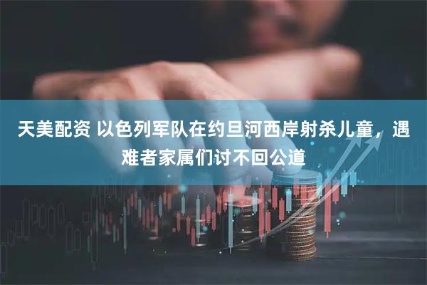 天美配资 以色列军队在约旦河西岸射杀儿童，遇难者家属们讨不回公道
