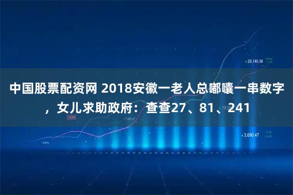 中国股票配资网 2018安徽一老人总嘟囔一串数字，女儿求助政府：查查27、81、241