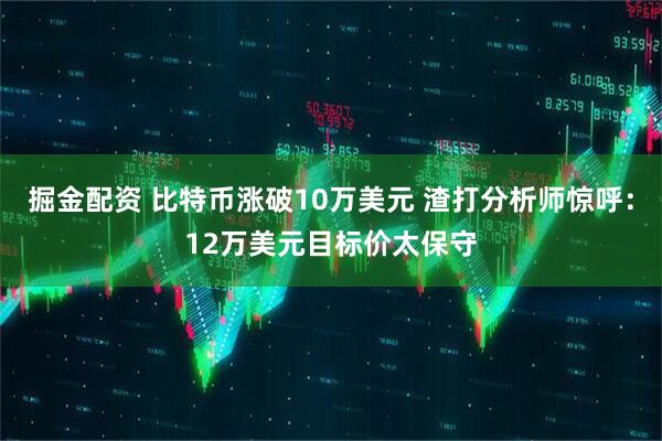 掘金配资 比特币涨破10万美元 渣打分析师惊呼：12万美元目标价太保守