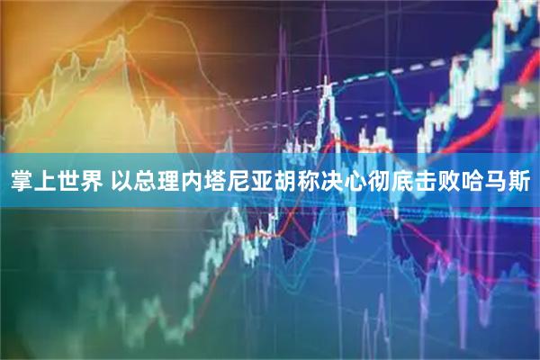 掌上世界 以总理内塔尼亚胡称决心彻底击败哈马斯