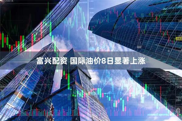 富兴配资 国际油价8日显著上涨