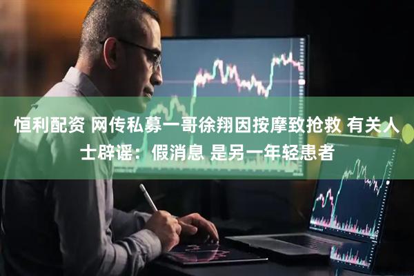 恒利配资 网传私募一哥徐翔因按摩致抢救 有关人士辟谣：假消息 是另一年轻患者