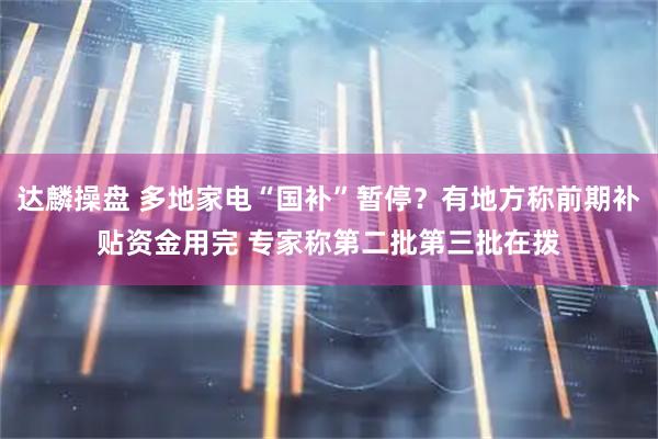达麟操盘 多地家电“国补”暂停？有地方称前期补贴资金用完 专家称第二批第三批在拨